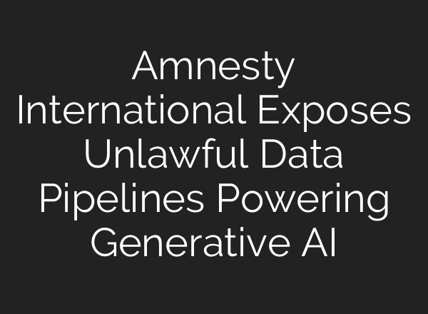 Amnesty International Exposes Unlawful Data Pipelines Powering Generative AI
