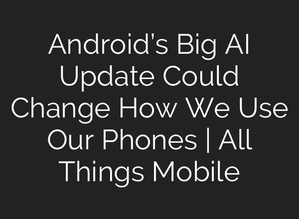 Android’s Big AI Update Could Change How We Use Our Phones | All Things Mobile