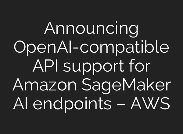 Announcing OpenAI-compatible API support for Amazon SageMaker AI endpoints – AWS