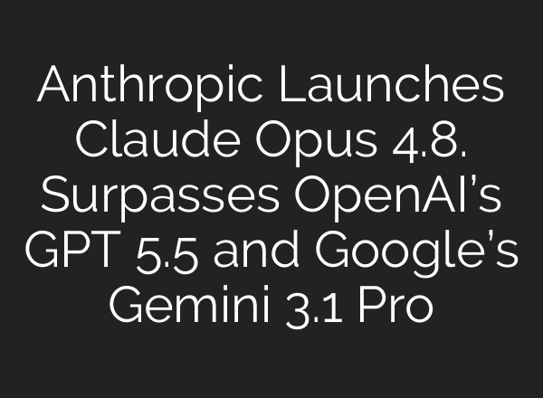 Anthropic Launches Claude Opus 4.8. Surpasses OpenAI’s GPT 5.5 and Google’s Gemini 3.1 Pro