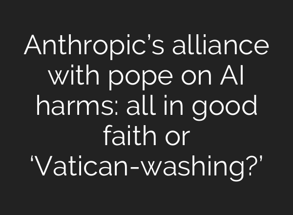 Anthropic’s alliance with pope on AI harms: all in good faith or ‘Vatican-washing?’