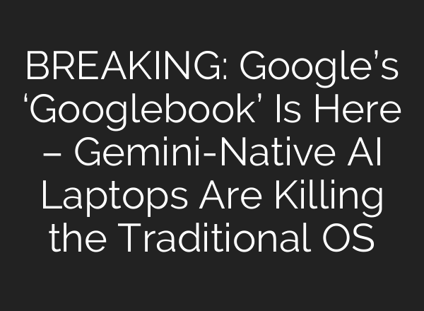 BREAKING: Google’s ‘Googlebook’ Is Here – Gemini-Native AI Laptops Are Killing the Traditional OS