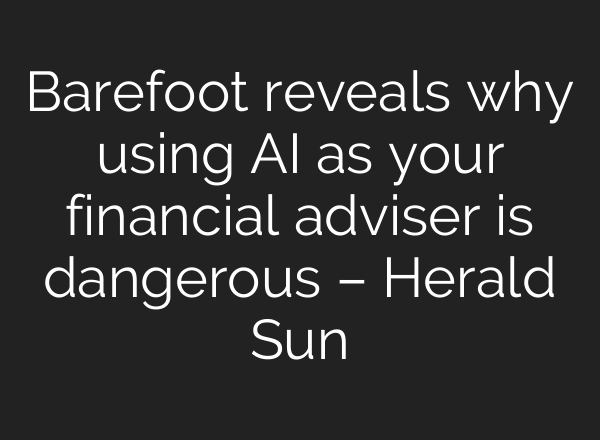 Barefoot reveals why using AI as your financial adviser is dangerous – Herald Sun