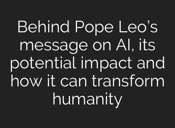 Behind Pope Leo’s message on AI, its potential impact and how it can transform humanity