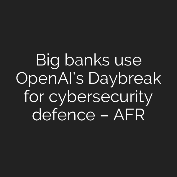 Big banks use OpenAI’s Daybreak for cybersecurity defence – AFR