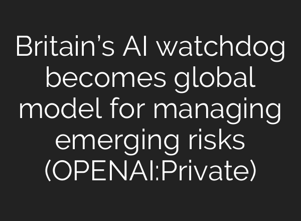 Britain’s AI watchdog becomes global model for managing emerging risks (OPENAI:Private)