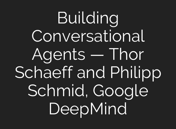 Building Conversational Agents — Thor Schaeff and Philipp Schmid, Google DeepMind