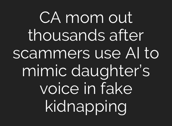 CA mom out thousands after scammers use AI to mimic daughter’s voice in fake kidnapping