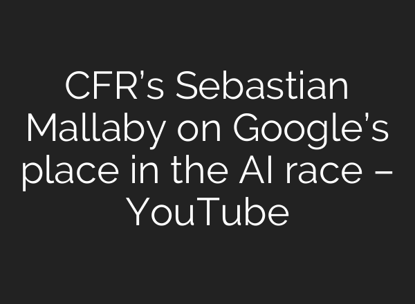 CFR’s Sebastian Mallaby on Google’s place in the AI race – YouTube