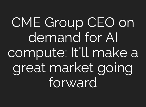 CME Group CEO on demand for AI compute: It’ll make a great market going forward