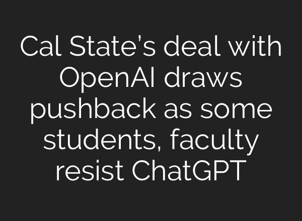 Cal State’s deal with OpenAI draws pushback as some students, faculty resist ChatGPT