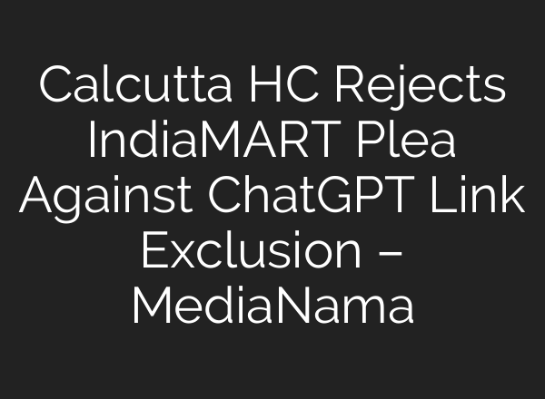 Calcutta HC Rejects IndiaMART Plea Against ChatGPT Link Exclusion – MediaNama