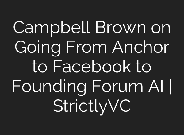 Campbell Brown on Going From Anchor to Facebook to Founding Forum AI | StrictlyVC