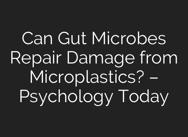Can Gut Microbes Repair Damage from Microplastics? – Psychology Today