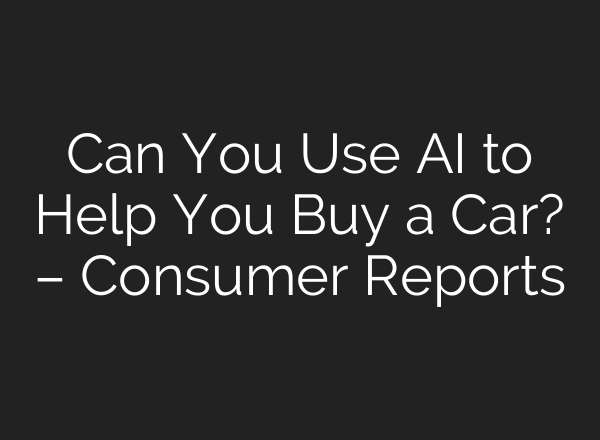 Can You Use AI to Help You Buy a Car? – Consumer Reports