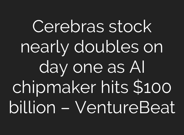 Cerebras stock nearly doubles on day one as AI chipmaker hits $100 billion – VentureBeat