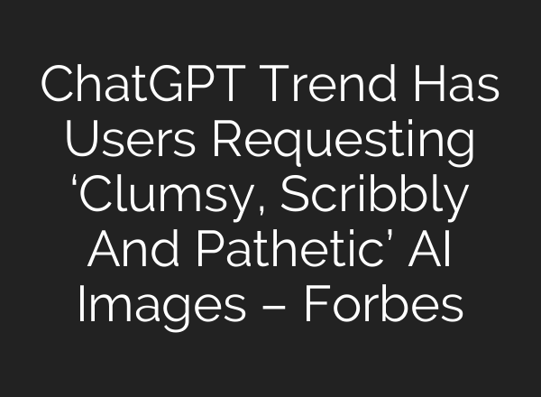 ChatGPT Trend Has Users Requesting ‘Clumsy, Scribbly And Pathetic’ AI Images – Forbes