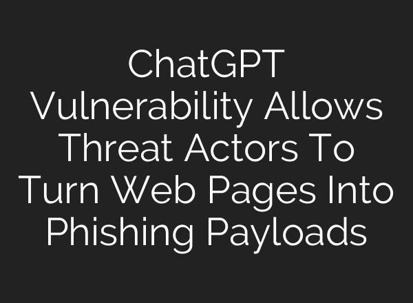 ChatGPT Vulnerability Allows Threat Actors To Turn Web Pages Into Phishing Payloads