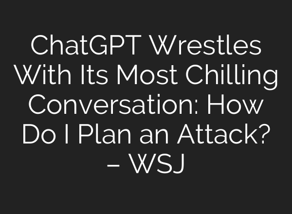 ChatGPT Wrestles With Its Most Chilling Conversation: How Do I Plan an Attack? – WSJ