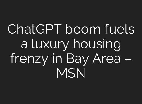 ChatGPT boom fuels a luxury housing frenzy in Bay Area – MSN