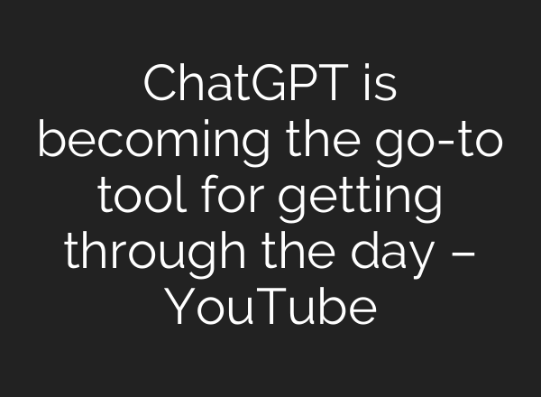 ChatGPT is becoming the go-to tool for getting through the day – YouTube