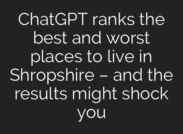ChatGPT ranks the best and worst places to live in Shropshire – and the results might shock you