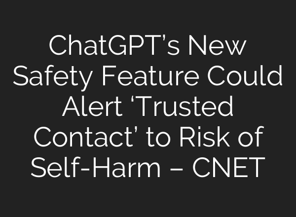 ChatGPT’s New Safety Feature Could Alert ‘Trusted Contact’ to Risk of Self-Harm – CNET