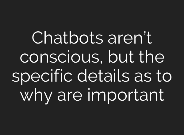Chatbots aren’t conscious, but the specific details as to why are important