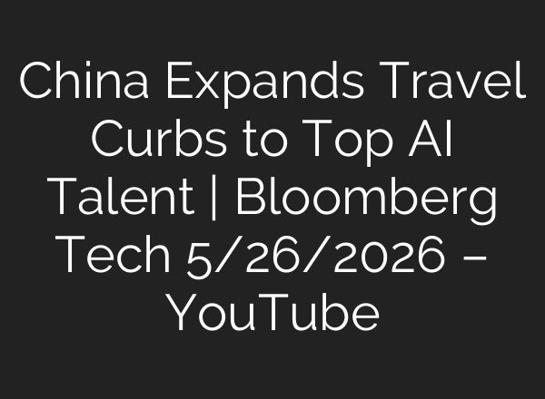 China Expands Travel Curbs to Top AI Talent | Bloomberg Tech 5/26/2026 – YouTube