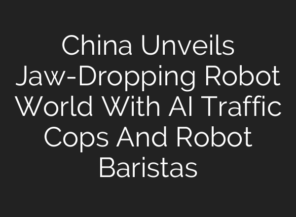 China Unveils Jaw-Dropping Robot World With AI Traffic Cops And Robot Baristas