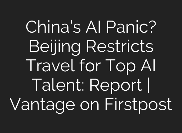 China’s AI Panic? Beijing Restricts Travel for Top AI Talent: Report | Vantage on Firstpost