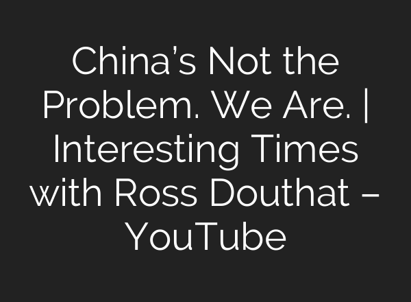 China’s Not the Problem. We Are. | Interesting Times with Ross Douthat – YouTube