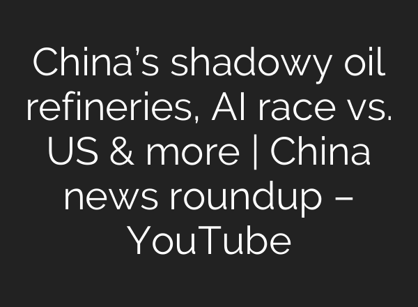 China’s shadowy oil refineries, AI race vs. US & more | China news roundup – YouTube