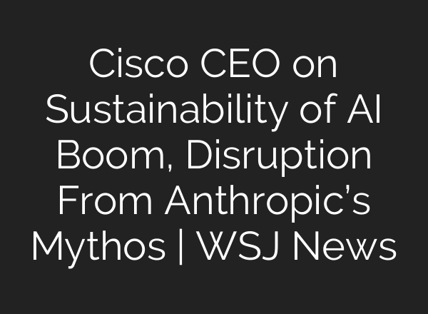 Cisco CEO on Sustainability of AI Boom, Disruption From Anthropic’s Mythos | WSJ News