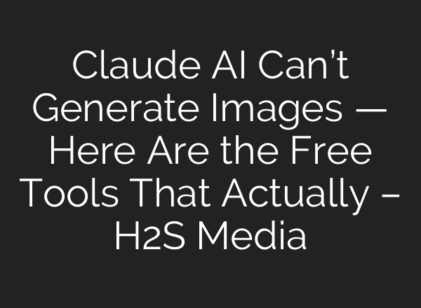 Claude AI Can’t Generate Images — Here Are the Free Tools That Actually – H2S Media