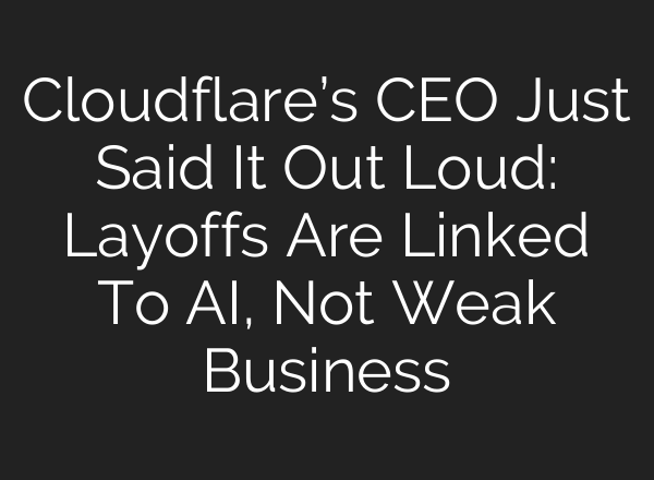Cloudflare’s CEO Just Said It Out Loud: Layoffs Are Linked To AI, Not Weak Business