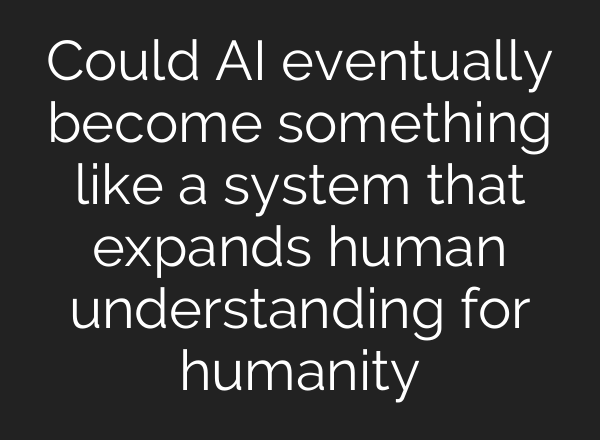 Could AI eventually become something like a system that expands human understanding for humanity