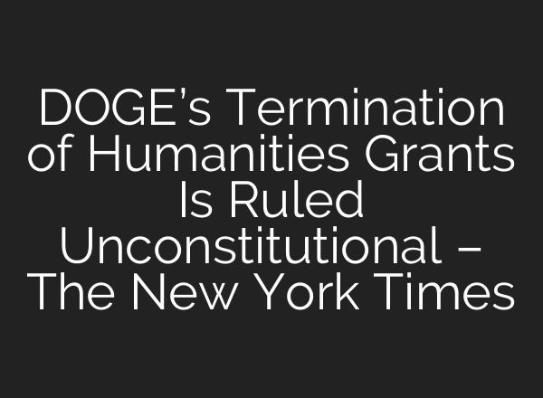 DOGE’s Termination of Humanities Grants Is Ruled Unconstitutional – The New York Times
