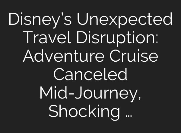 Disney’s Unexpected Travel Disruption: Adventure Cruise Canceled Mid-Journey, Shocking …