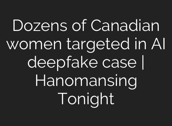 Dozens of Canadian women targeted in AI deepfake case | Hanomansing Tonight