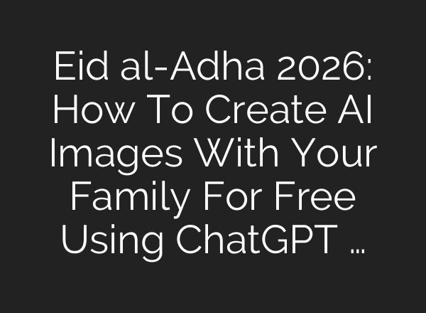 Eid al-Adha 2026: How To Create AI Images With Your Family For Free Using ChatGPT …