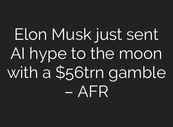 Elon Musk just sent AI hype to the moon with a $56trn gamble – AFR