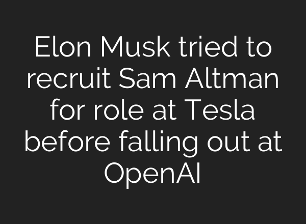 Elon Musk tried to recruit Sam Altman for role at Tesla before falling out at OpenAI