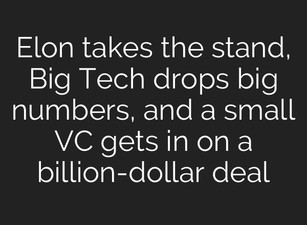 Elon takes the stand, Big Tech drops big numbers, and a small VC gets in on a billion-dollar deal