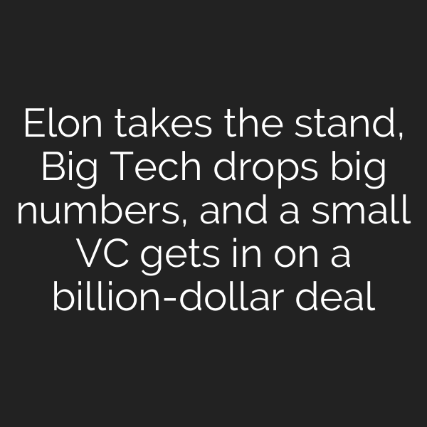 Elon takes the stand, Big Tech drops big numbers, and a small VC gets in on a billion-dollar deal