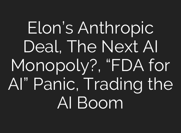 Elon’s Anthropic Deal, The Next AI Monopoly?, “FDA for AI” Panic, Trading the AI Boom