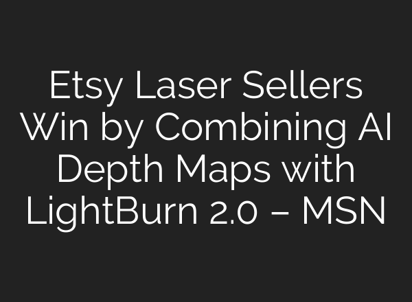 Etsy Laser Sellers Win by Combining AI Depth Maps with LightBurn 2.0 – MSN