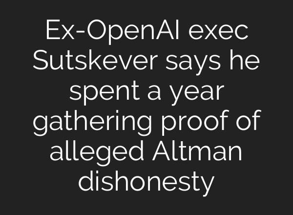 Ex-OpenAI exec Sutskever says he spent a year gathering proof of alleged Altman dishonesty