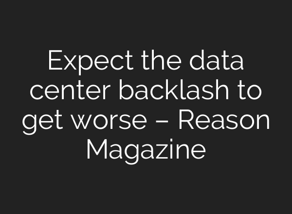 Expect the data center backlash to get worse – Reason Magazine