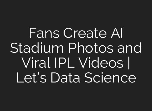 Fans Create AI Stadium Photos and Viral IPL Videos | Let’s Data Science